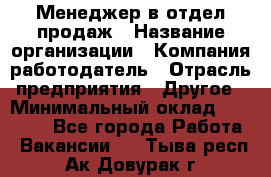 Менеджер в отдел продаж › Название организации ­ Компания-работодатель › Отрасль предприятия ­ Другое › Минимальный оклад ­ 23 500 - Все города Работа » Вакансии   . Тыва респ.,Ак-Довурак г.